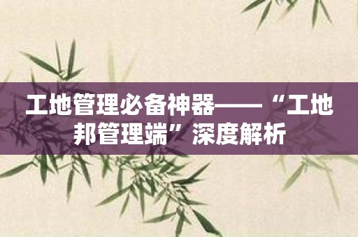 工地管理必备神器——“工地邦管理端”深度解析