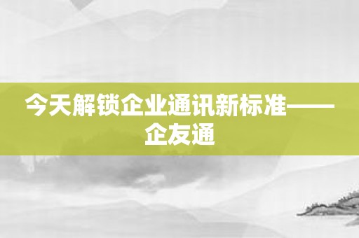 今天解锁企业通讯新标准——企友通