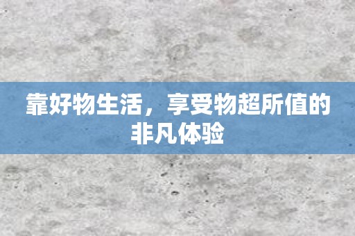 靠好物生活，享受物超所值的非凡体验