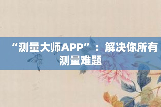 “测量大师APP”：解决你所有测量难题