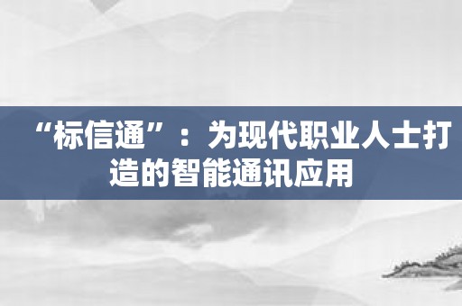 “标信通”：为现代职业人士打造的智能通讯应用