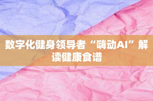 数字化健身领导者“嗨动AI”解读健康食谱