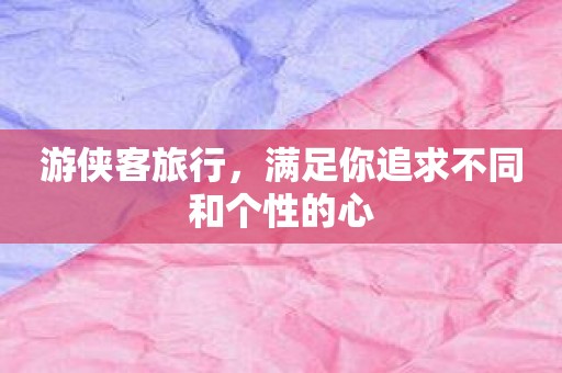 游侠客旅行，满足你追求不同和个性的心