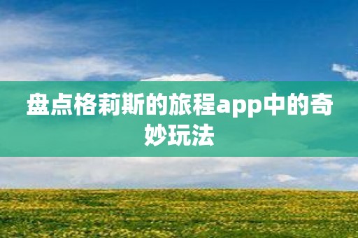 盘点格莉斯的旅程app中的奇妙玩法