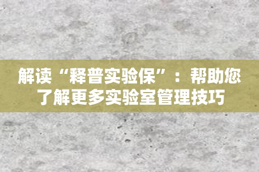解读“释普实验保”：帮助您了解更多实验室管理技巧