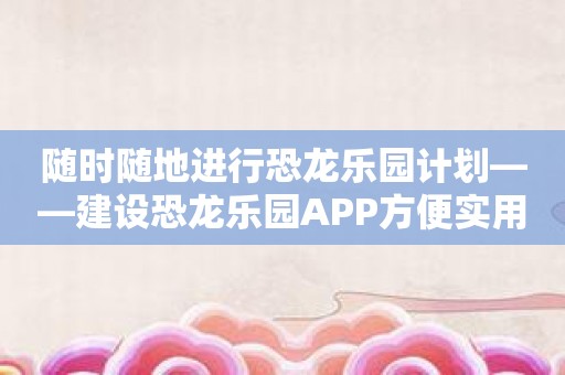 随时随地进行恐龙乐园计划——建设恐龙乐园APP方便实用