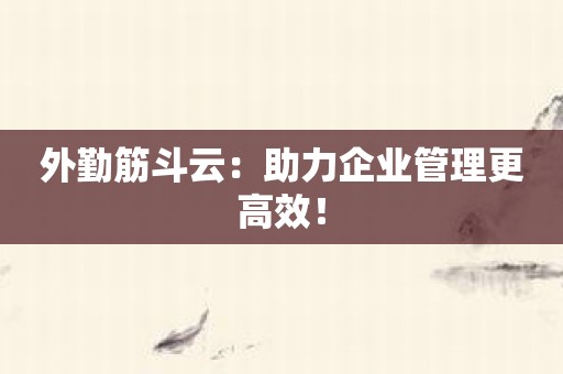 外勤筋斗云：助力企业管理更高效！