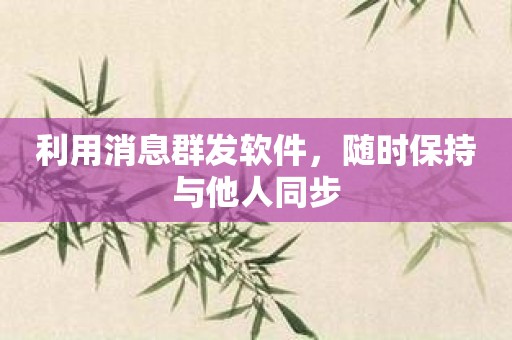 利用消息群发软件，随时保持与他人同步