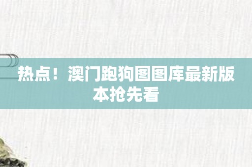 热点！澳门跑狗图图库最新版本抢先看