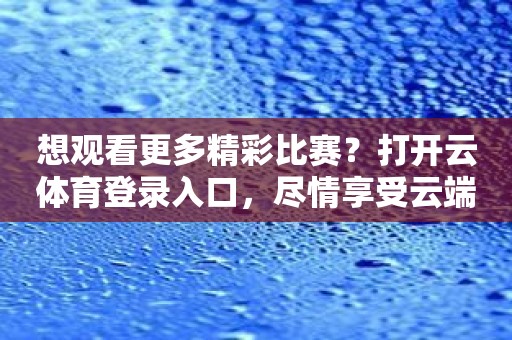 想观看更多精彩比赛?打开云体育登录入口,尽情享受云端体育的魅力! 想观看更多精彩比赛?打开云体育登录入口,尽情享受云端体育的魅力!
