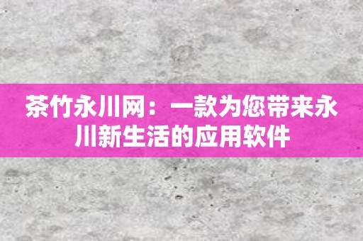 茶竹永川网：一款为您带来永川新生活的应用软件