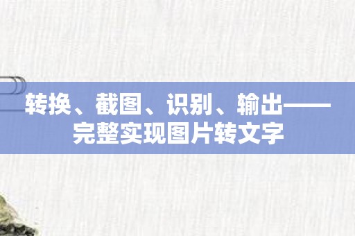 转换、截图、识别、输出——完整实现图片转文字