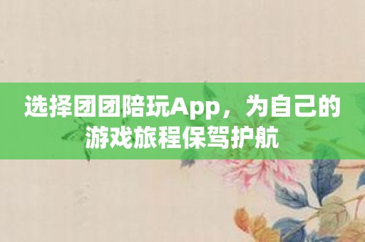 选择团团陪玩App，为自己的游戏旅程保驾护航