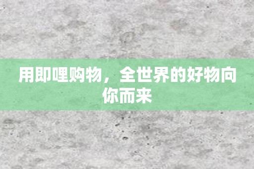 用即哩购物，全世界的好物向你而来