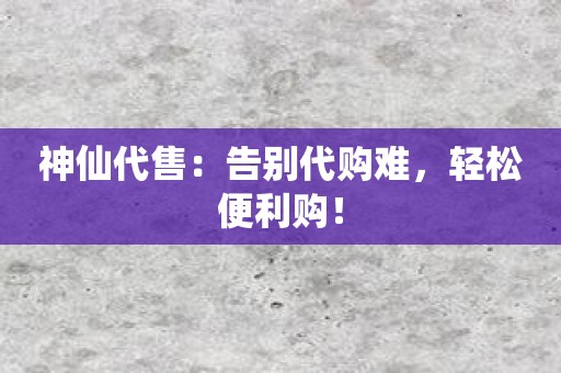 神仙代售：告别代购难，轻松便利购！