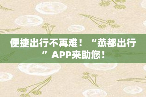 便捷出行不再难！“燕都出行”APP来助您！