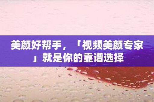 美颜好帮手，「视频美颜专家」就是你的靠谱选择
