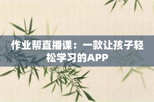 作业帮直播课：一款让孩子轻松学习的APP