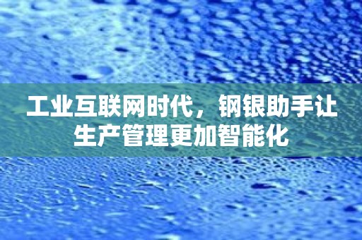 工业互联网时代，钢银助手让生产管理更加智能化