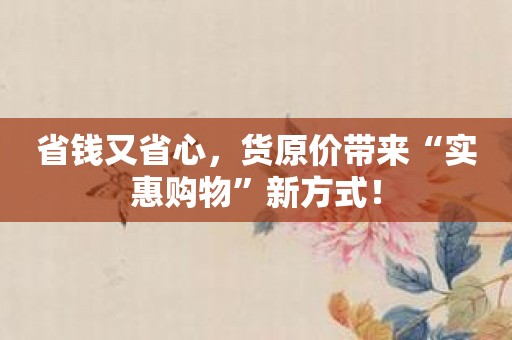 省钱又省心，货原价带来“实惠购物”新方式！