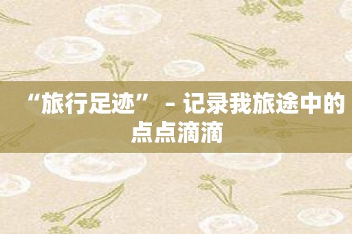“旅行足迹” – 记录我旅途中的点点滴滴
