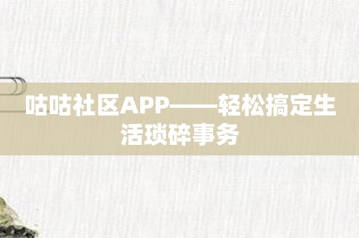 咕咕社区APP——轻松搞定生活琐碎事务