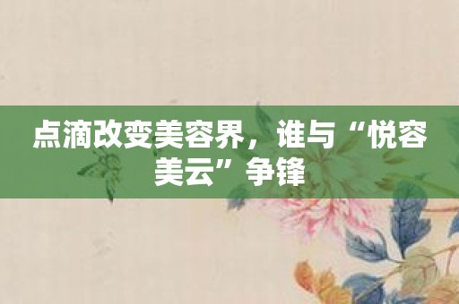 点滴改变美容界，谁与“悦容美云”争锋