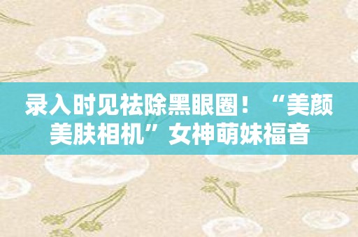 录入时见祛除黑眼圈！“美颜美肤相机”女神萌妹福音