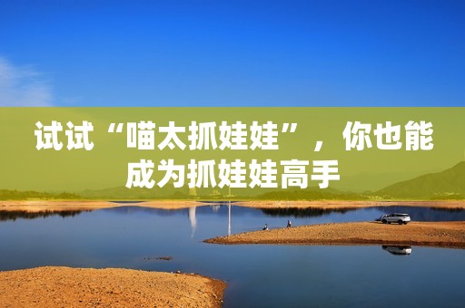 试试“喵太抓娃娃”，你也能成为抓娃娃高手