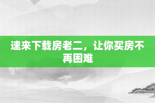 速来下载房老二，让你买房不再困难