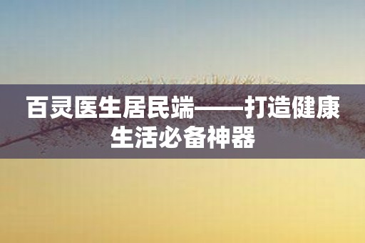 百灵医生居民端——打造健康生活必备神器