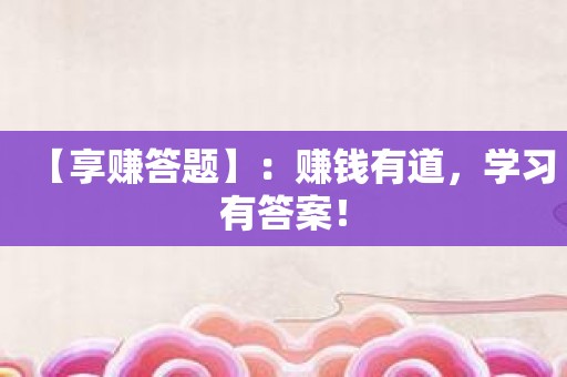 【享赚答题】：赚钱有道，学习有答案！