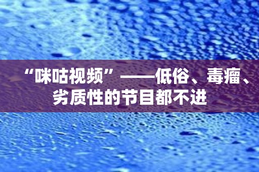“咪咕视频”——低俗、毒瘤、劣质性的节目都不进