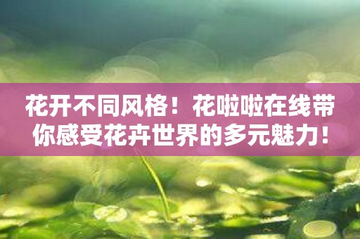 花开不同风格！花啦啦在线带你感受花卉世界的多元魅力！