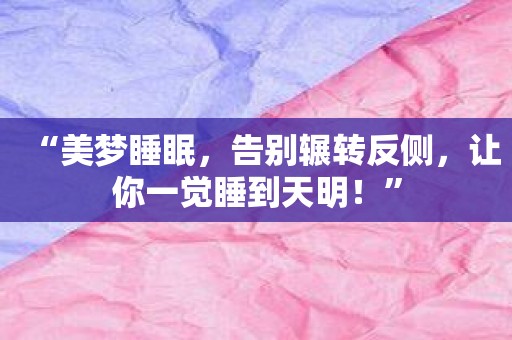 “美梦睡眠，告别辗转反侧，让你一觉睡到天明！”
