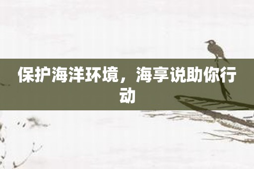 保护海洋环境，海享说助你行动