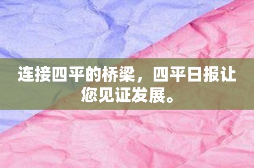 连接四平的桥梁，四平日报让您见证发展。
