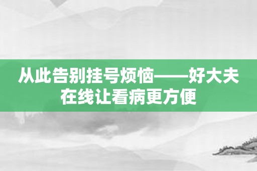 从此告别挂号烦恼——好大夫在线让看病更方便