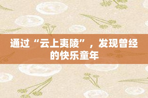 通过“云上夷陵”，发现曾经的快乐童年