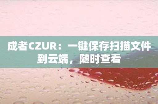 成者CZUR：一键保存扫描文件到云端，随时查看
