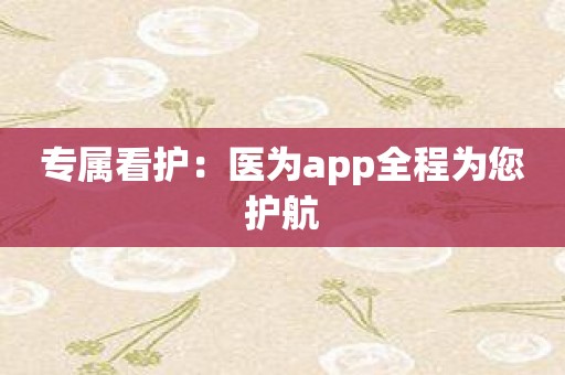 专属看护：医为app全程为您护航