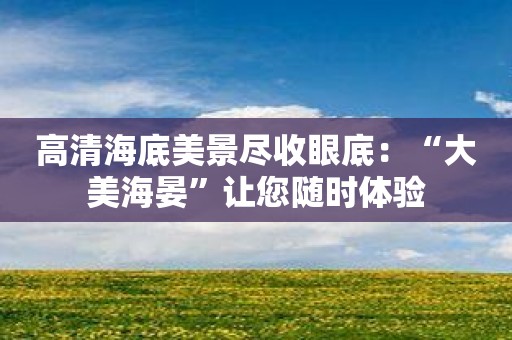 高清海底美景尽收眼底：“大美海晏”让您随时体验