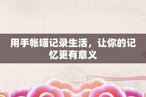 用手帐喵记录生活，让你的记忆更有意义
