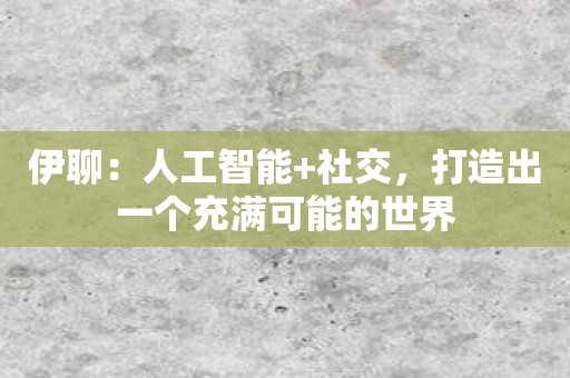 伊聊：人工智能+社交，打造出一个充满可能的世界