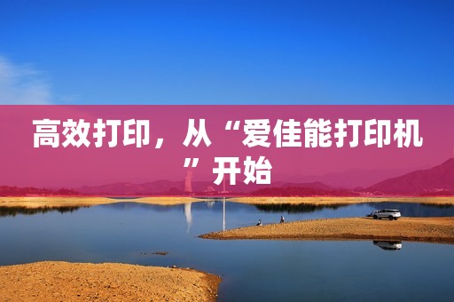 高效打印，从“爱佳能打印机”开始