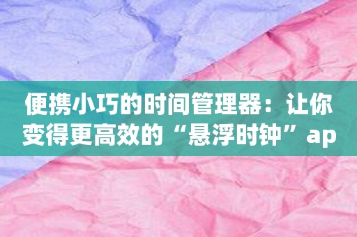 便携小巧的时间管理器：让你变得更高效的“悬浮时钟”app
