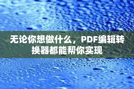 无论你想做什么，PDF编辑转换器都能帮你实现
