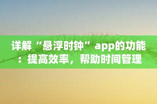 详解“悬浮时钟”app的功能：提高效率，帮助时间管理
