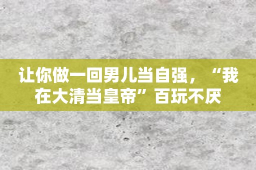 让你做一回男儿当自强，“我在大清当皇帝”百玩不厌