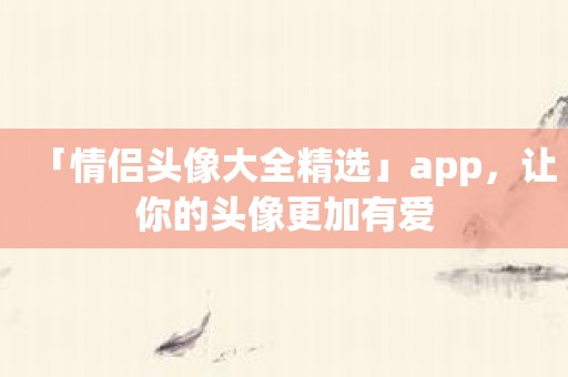 「情侣头像大全精选」app，让你的头像更加有爱